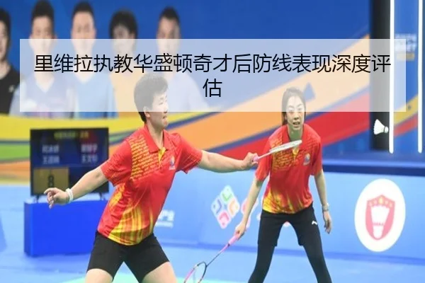 里维拉执教华盛顿奇才后防线表现深度评估